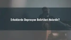 Erkeklerde Depresyon Belirtileri Nelerdir?