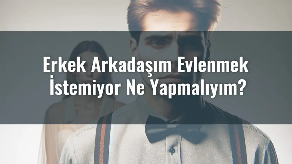 Erkek Arkadaşım Evlenmek İstemiyor Ne Yapmalıyım?