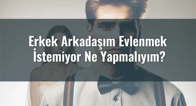 Erkek Arkadaşım Evlenmek İstemiyor Ne Yapmalıyım?