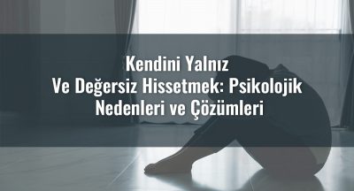 Kendini Yalnız Ve Değersiz Hissetmek: Psikolojik Nedenleri ve Çözümleri