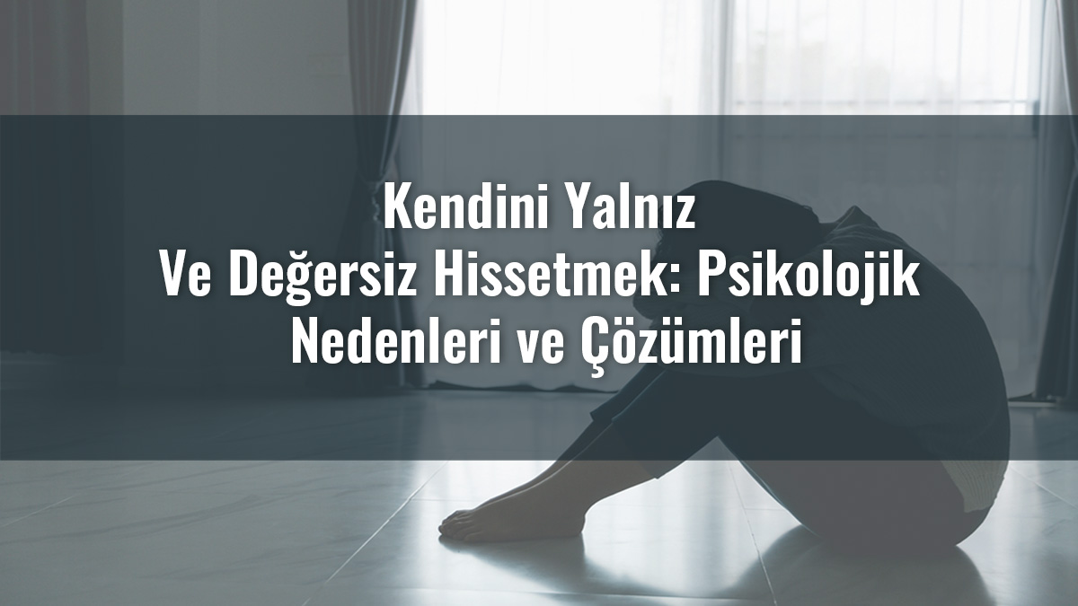 Kendini Yalnız Ve Değersiz Hissetmek: Psikolojik Nedenleri ve Çözümleri